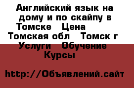 Английский язык на дому и по скайпу в Томске › Цена ­ 500 - Томская обл., Томск г. Услуги » Обучение. Курсы   